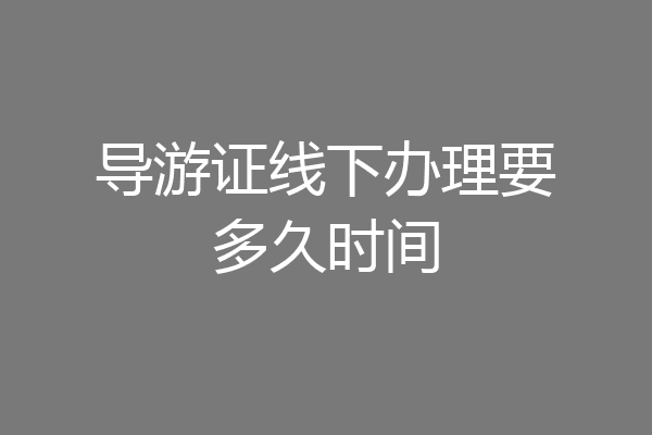 导游证线下办理要多久时间