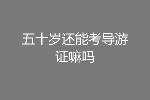 五十岁还能考导游证嘛吗