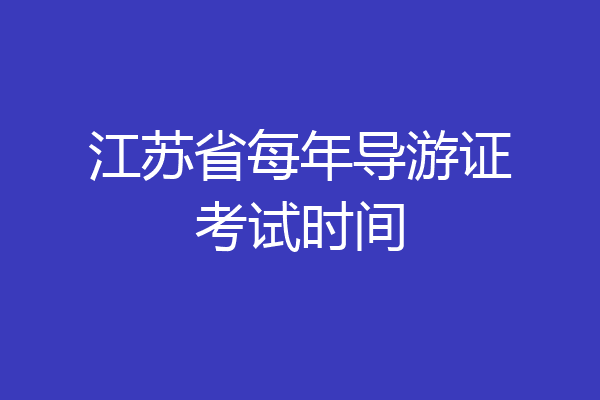江苏省每年导游证考试时间