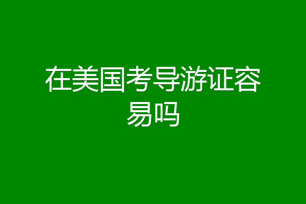 在美国考导游证容易吗