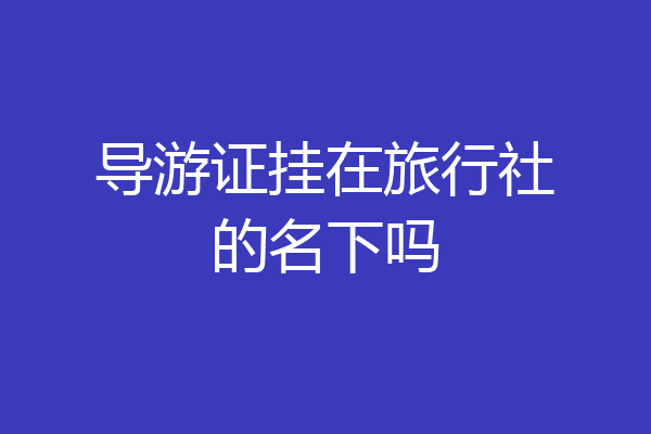 导游证挂在旅行社的名下吗