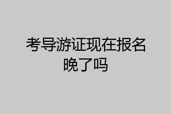 考导游证现在报名晚了吗
