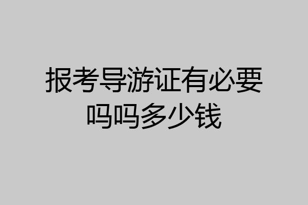 报考导游证有必要吗吗多少钱