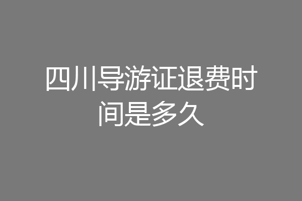 四川导游证退费时间是多久