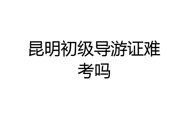 昆明初级导游证难考吗