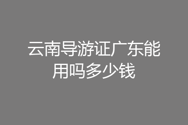 云南导游证广东能用吗多少钱