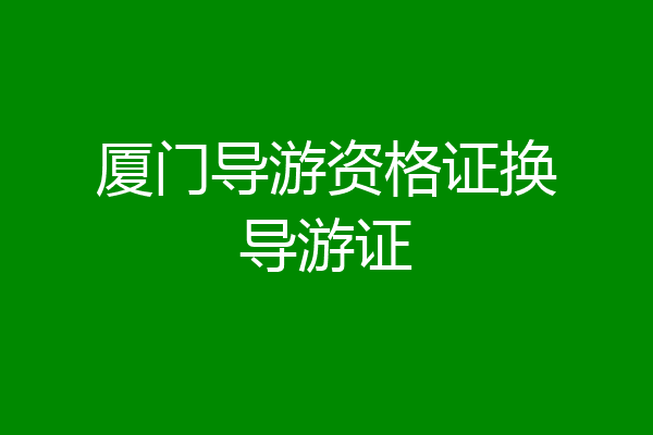 厦门导游资格证换导游证