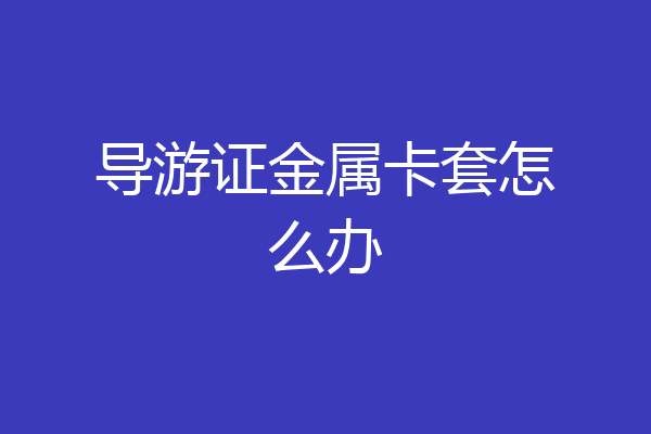 导游证金属卡套怎么办