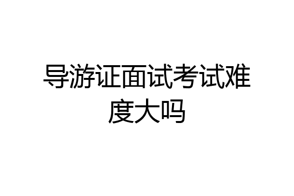 导游证面试考试难度大吗