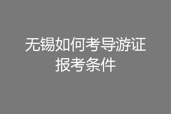 无锡如何考导游证报考条件