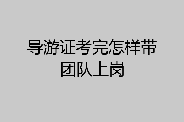 导游证考完怎样带团队上岗