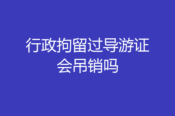 行政拘留过导游证会吊销吗