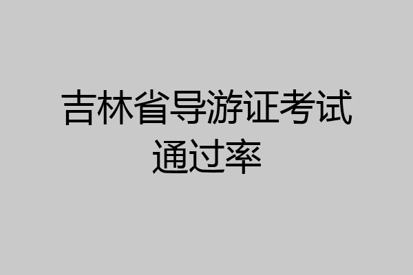 吉林省导游证考试通过率