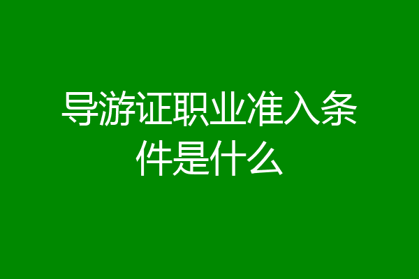 导游证职业准入条件是什么