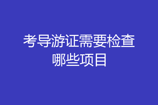 考导游证需要检查哪些项目