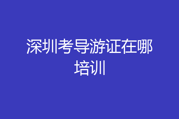深圳考导游证在哪培训