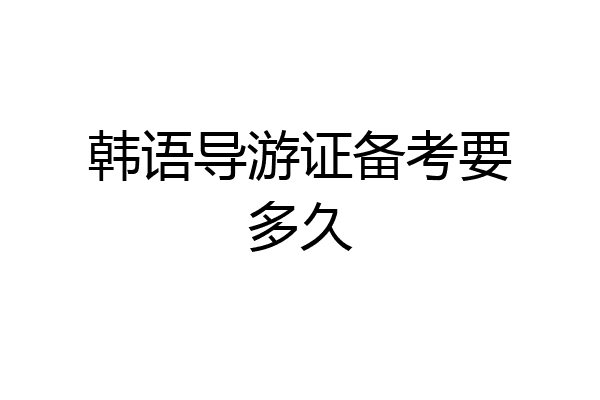 韩语导游证备考要多久