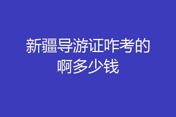 新疆导游证咋考的啊多少钱