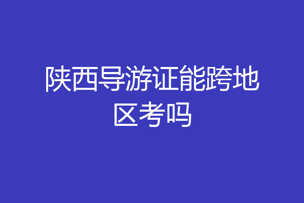 陕西导游证能跨地区考吗