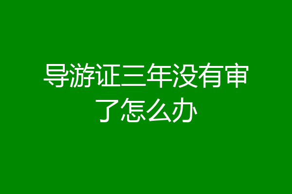 导游证三年没有审了怎么办