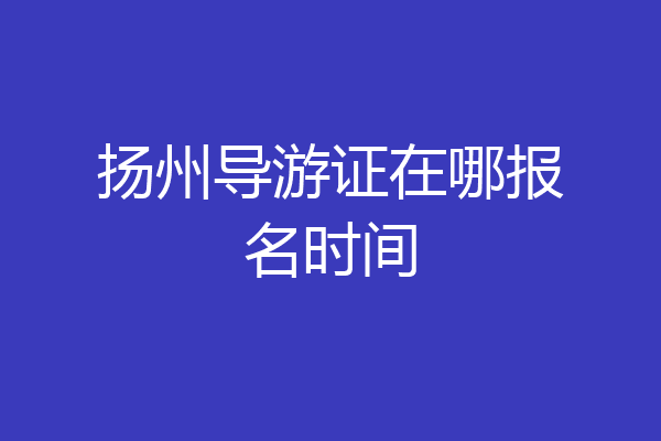 扬州导游证在哪报名时间