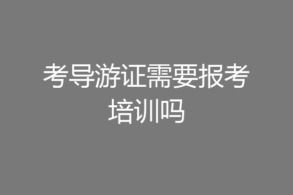 考导游证需要报考培训吗