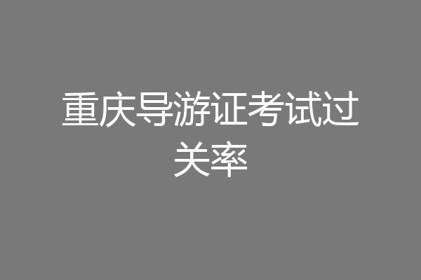 重庆导游证考试过关率