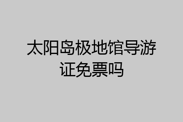 太阳岛极地馆导游证免票吗