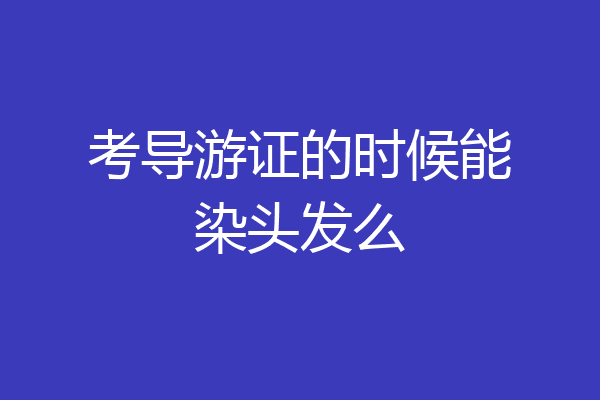 考导游证的时候能染头发么