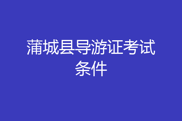 蒲城县导游证考试条件