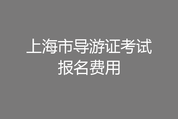 上海市导游证考试报名费用