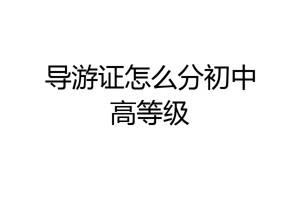 导游证怎么分初中高等级