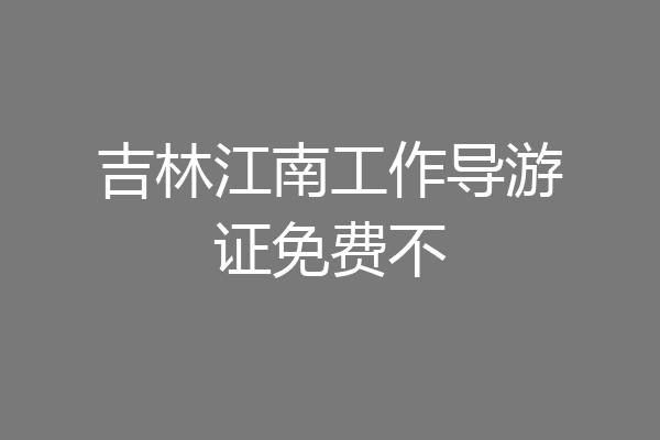 吉林江南工作导游证免费不
