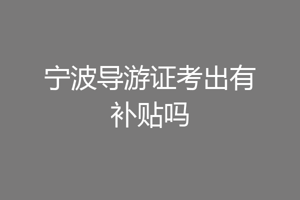 宁波导游证考出有补贴吗