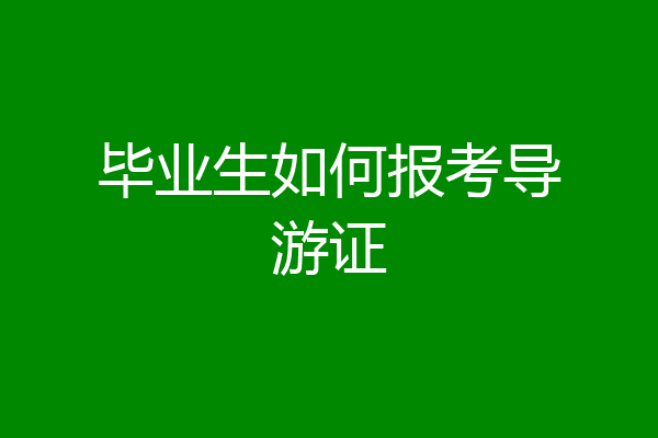 毕业生如何报考导游证