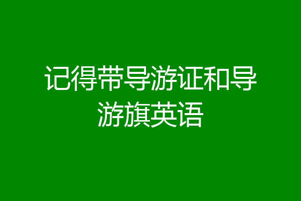 记得带导游证和导游旗英语