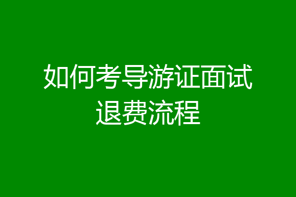 如何考导游证面试退费流程
