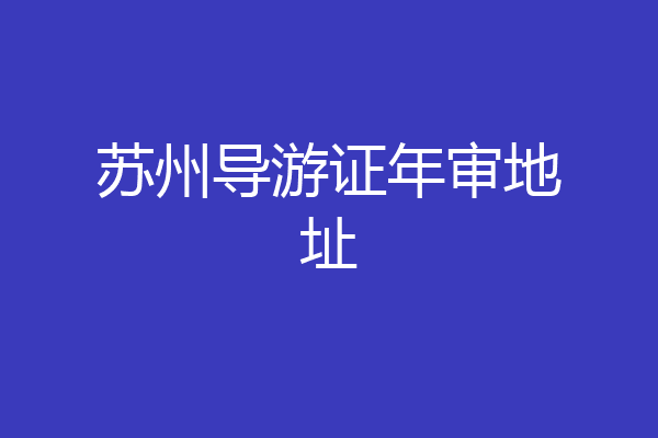 苏州导游证年审地址