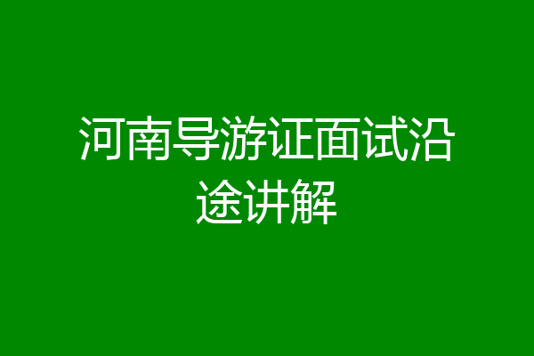 河南导游证面试沿途讲解
