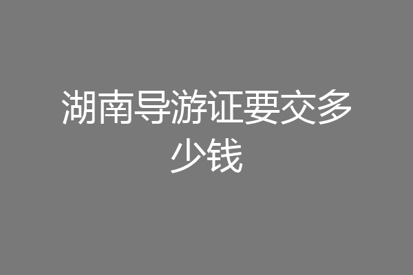 湖南导游证要交多少钱