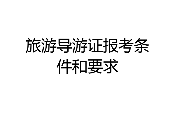 旅游导游证报考条件和要求