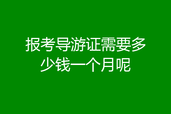 报考导游证需要多少钱一个月呢