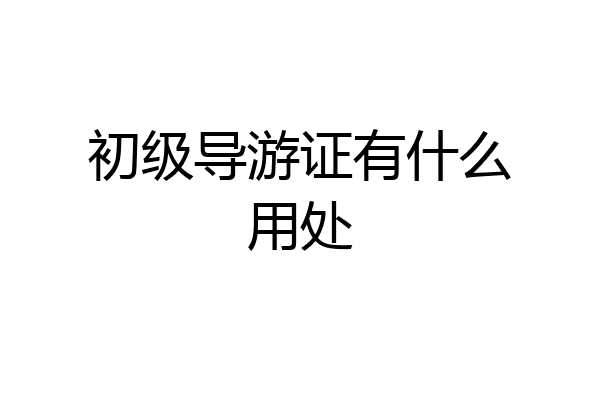 初级导游证有什么用处