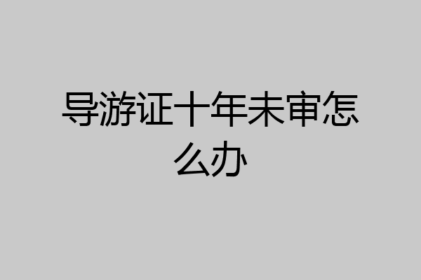 导游证十年未审怎么办