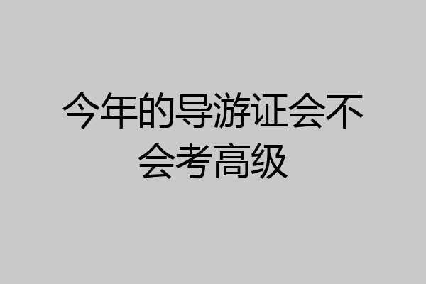 今年的导游证会不会考高级
