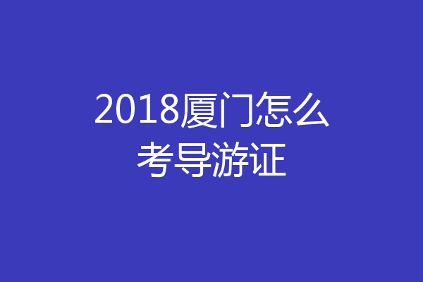 2018厦门怎么考导游证
