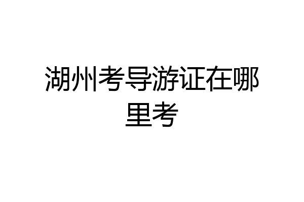 湖州考导游证在哪里考