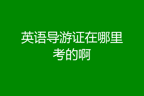 英语导游证在哪里考的啊
