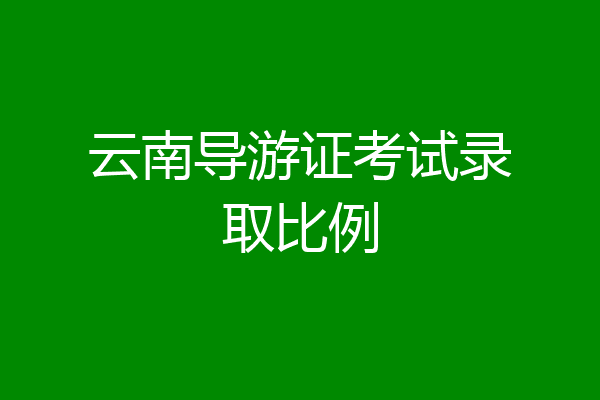 云南导游证考试录取比例