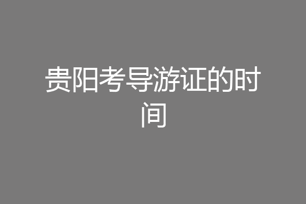 贵阳考导游证的时间